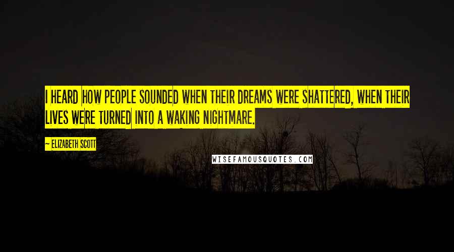 Elizabeth Scott Quotes: I heard how people sounded when their dreams were shattered, when their lives were turned into a waking nightmare.