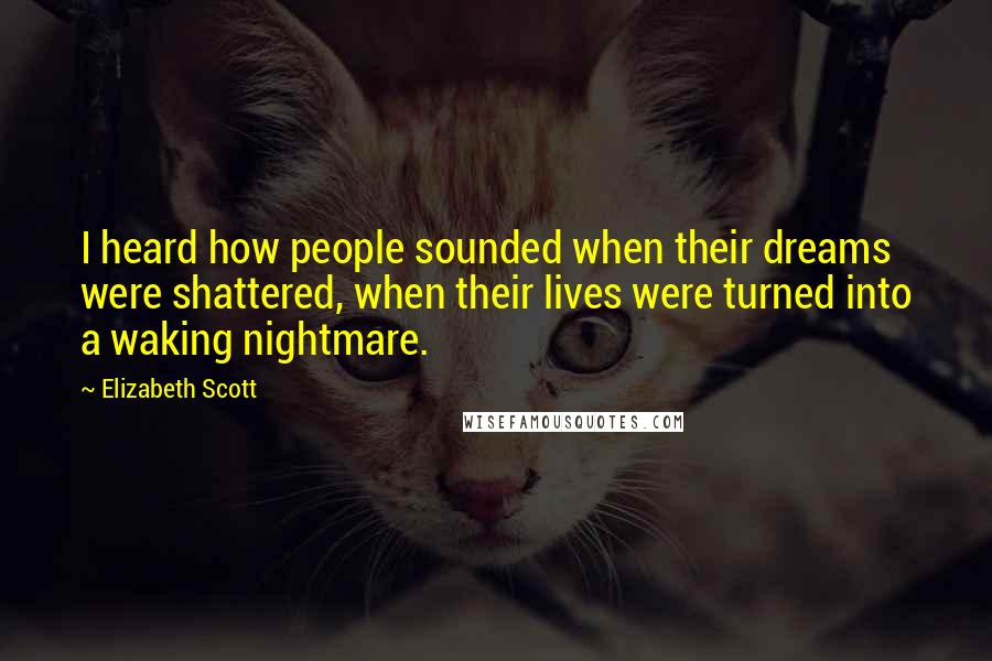 Elizabeth Scott Quotes: I heard how people sounded when their dreams were shattered, when their lives were turned into a waking nightmare.