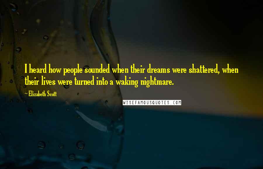 Elizabeth Scott Quotes: I heard how people sounded when their dreams were shattered, when their lives were turned into a waking nightmare.