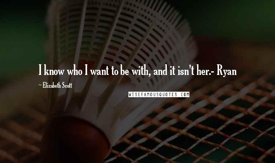Elizabeth Scott Quotes: I know who I want to be with, and it isn't her.- Ryan