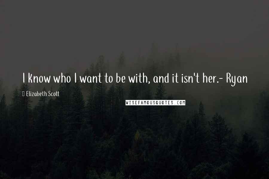 Elizabeth Scott Quotes: I know who I want to be with, and it isn't her.- Ryan