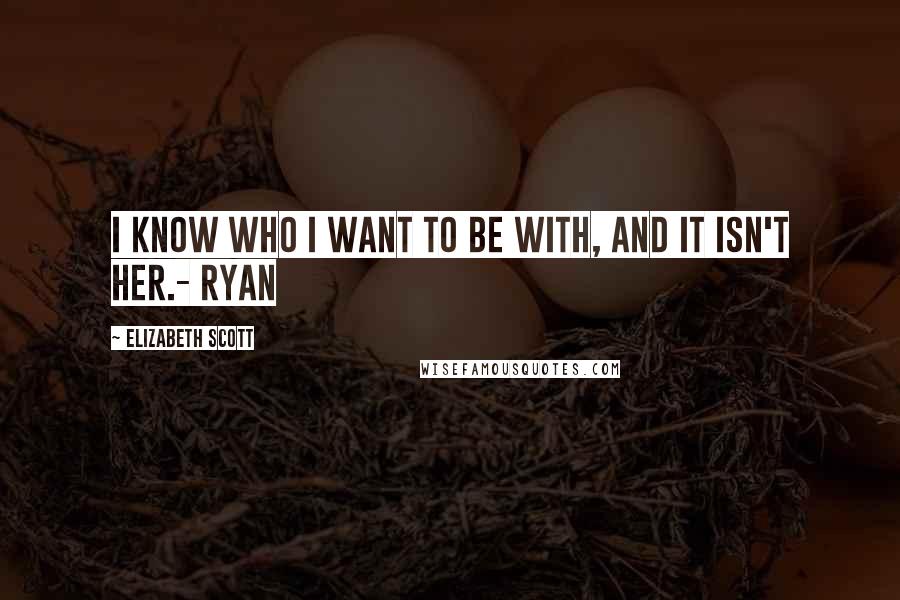 Elizabeth Scott Quotes: I know who I want to be with, and it isn't her.- Ryan