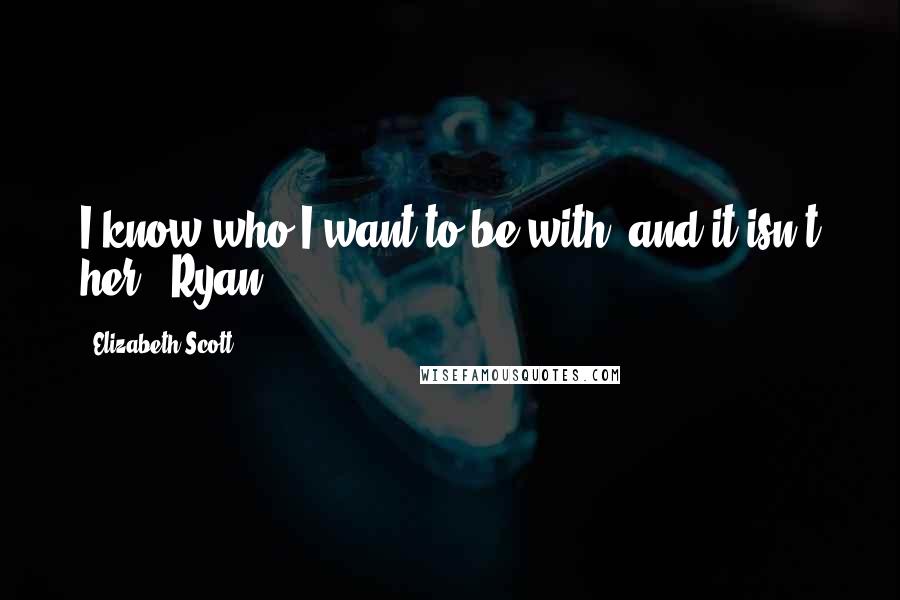 Elizabeth Scott Quotes: I know who I want to be with, and it isn't her.- Ryan