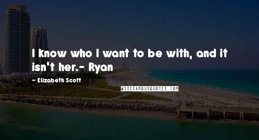 Elizabeth Scott Quotes: I know who I want to be with, and it isn't her.- Ryan