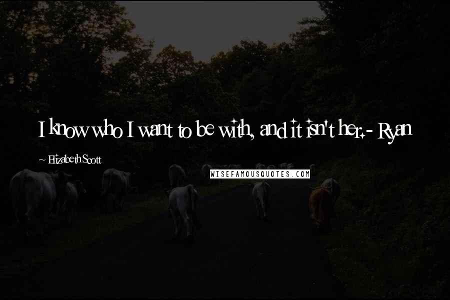 Elizabeth Scott Quotes: I know who I want to be with, and it isn't her.- Ryan