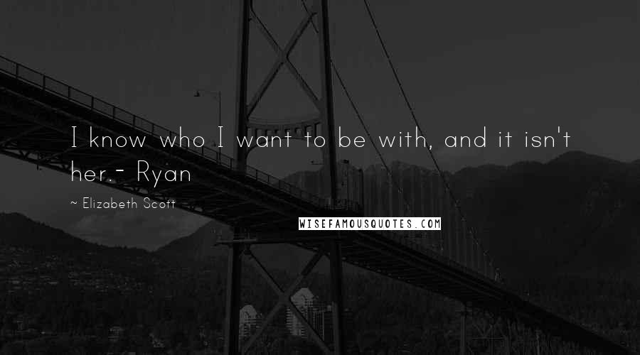 Elizabeth Scott Quotes: I know who I want to be with, and it isn't her.- Ryan