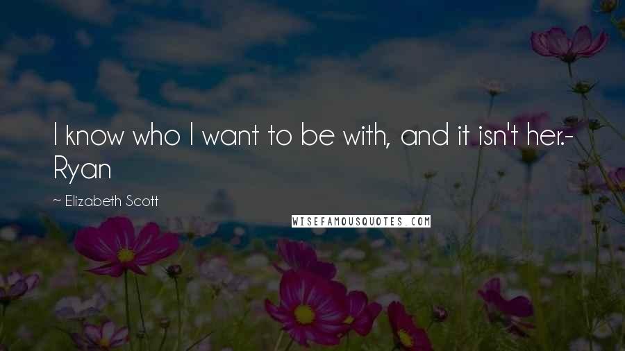 Elizabeth Scott Quotes: I know who I want to be with, and it isn't her.- Ryan