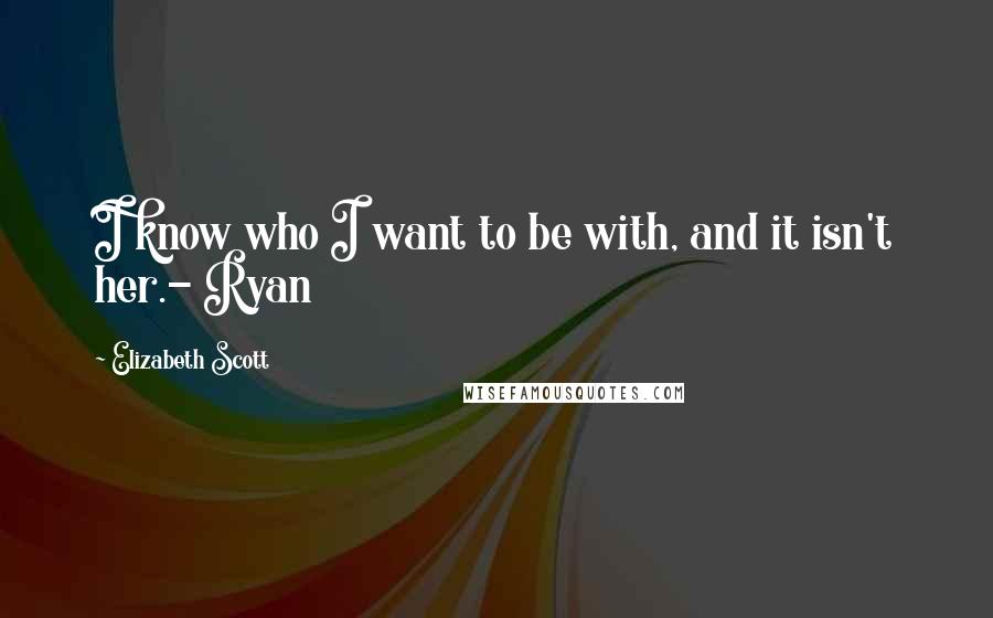 Elizabeth Scott Quotes: I know who I want to be with, and it isn't her.- Ryan