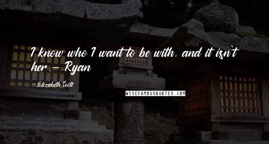 Elizabeth Scott Quotes: I know who I want to be with, and it isn't her.- Ryan