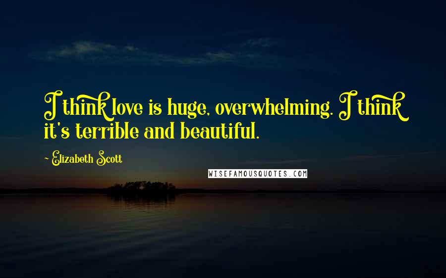 Elizabeth Scott Quotes: I think love is huge, overwhelming. I think it's terrible and beautiful.