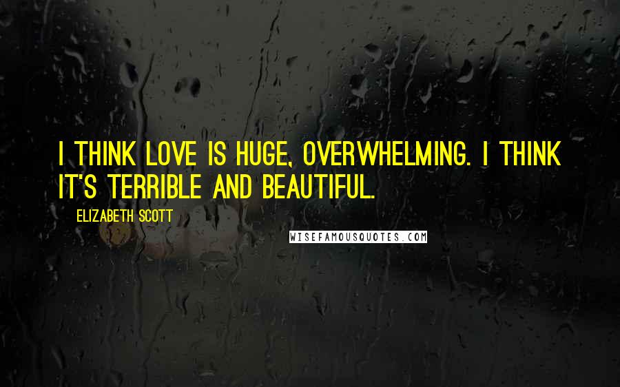 Elizabeth Scott Quotes: I think love is huge, overwhelming. I think it's terrible and beautiful.