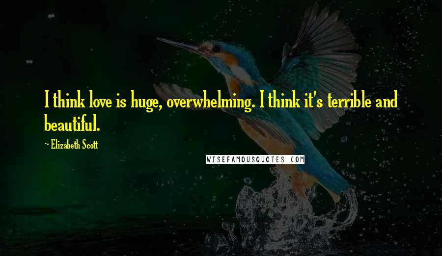 Elizabeth Scott Quotes: I think love is huge, overwhelming. I think it's terrible and beautiful.