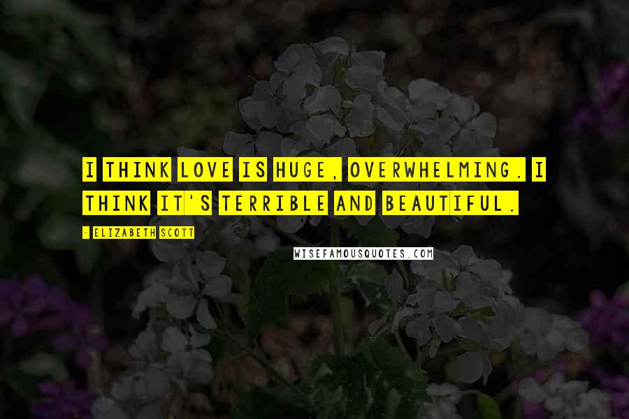 Elizabeth Scott Quotes: I think love is huge, overwhelming. I think it's terrible and beautiful.