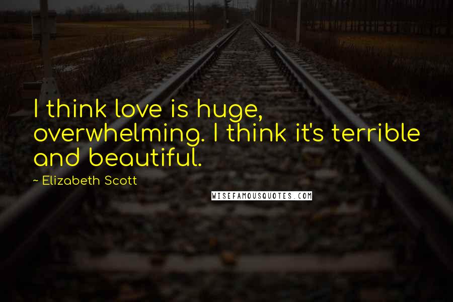 Elizabeth Scott Quotes: I think love is huge, overwhelming. I think it's terrible and beautiful.