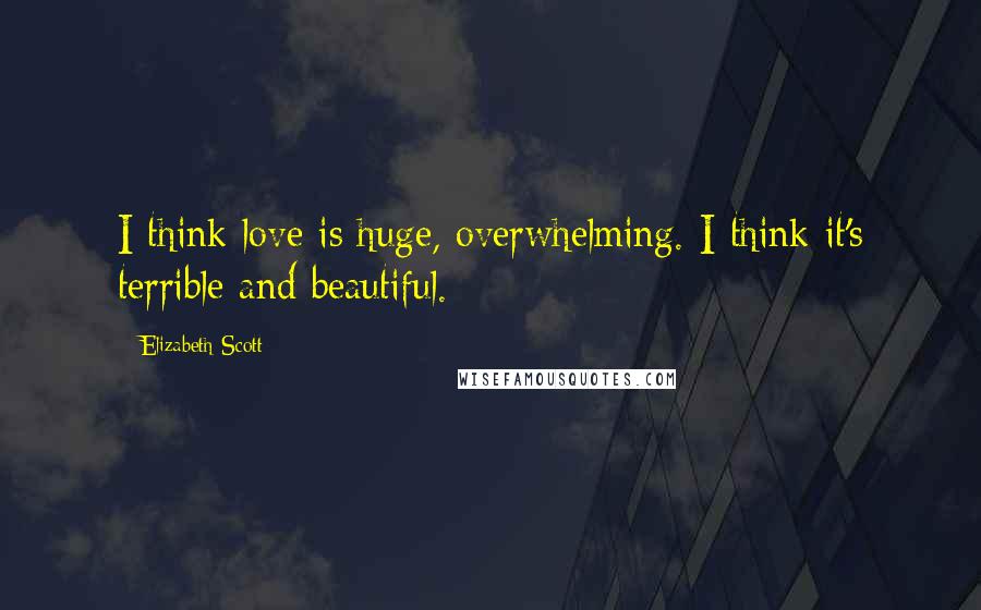 Elizabeth Scott Quotes: I think love is huge, overwhelming. I think it's terrible and beautiful.