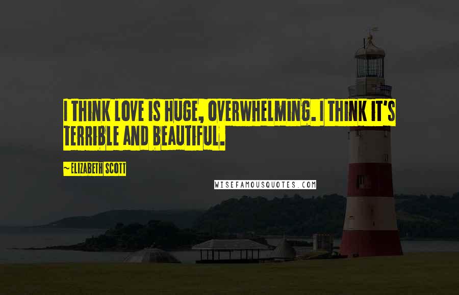 Elizabeth Scott Quotes: I think love is huge, overwhelming. I think it's terrible and beautiful.