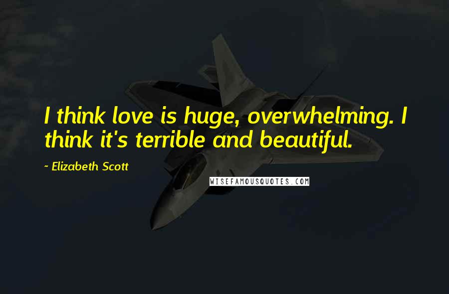 Elizabeth Scott Quotes: I think love is huge, overwhelming. I think it's terrible and beautiful.