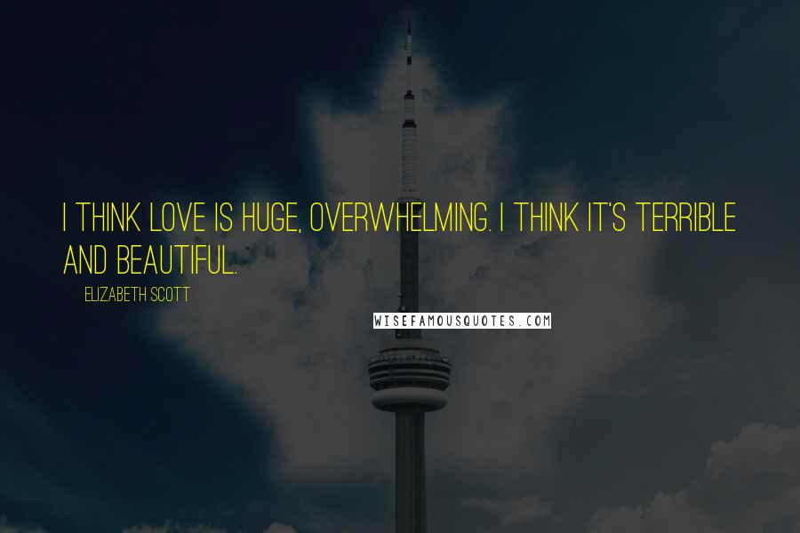 Elizabeth Scott Quotes: I think love is huge, overwhelming. I think it's terrible and beautiful.