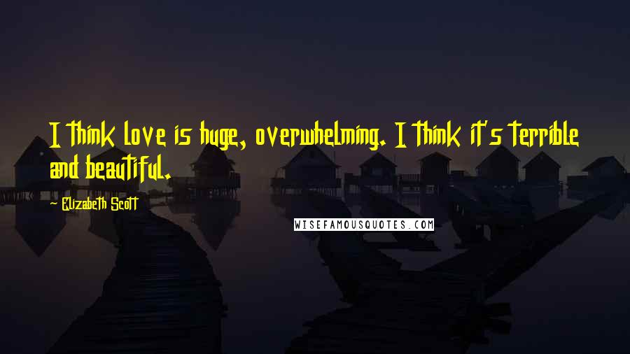 Elizabeth Scott Quotes: I think love is huge, overwhelming. I think it's terrible and beautiful.