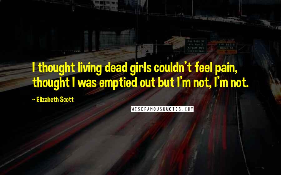 Elizabeth Scott Quotes: I thought living dead girls couldn't feel pain, thought I was emptied out but I'm not, I'm not.