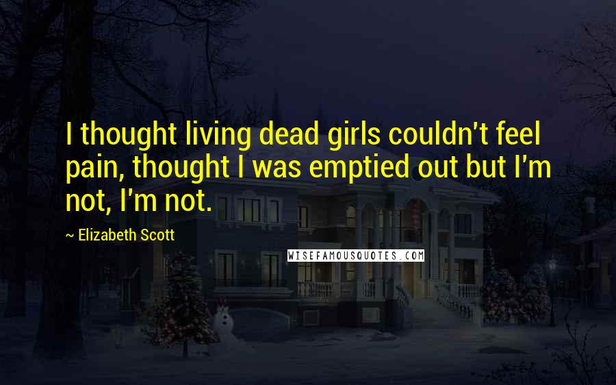 Elizabeth Scott Quotes: I thought living dead girls couldn't feel pain, thought I was emptied out but I'm not, I'm not.