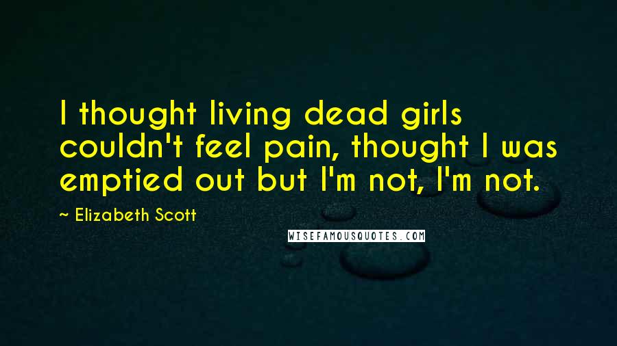 Elizabeth Scott Quotes: I thought living dead girls couldn't feel pain, thought I was emptied out but I'm not, I'm not.