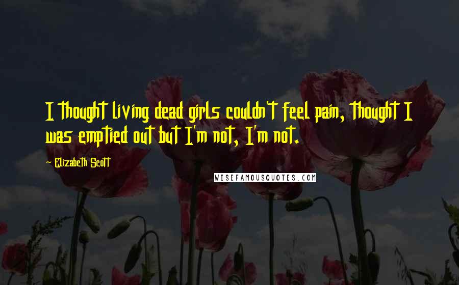 Elizabeth Scott Quotes: I thought living dead girls couldn't feel pain, thought I was emptied out but I'm not, I'm not.