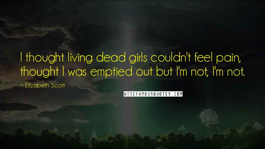 Elizabeth Scott Quotes: I thought living dead girls couldn't feel pain, thought I was emptied out but I'm not, I'm not.