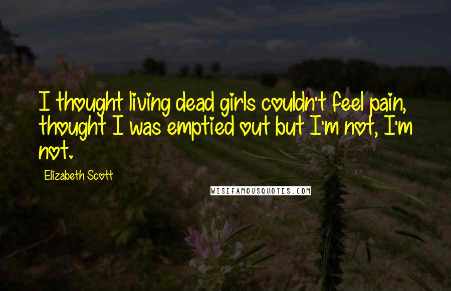 Elizabeth Scott Quotes: I thought living dead girls couldn't feel pain, thought I was emptied out but I'm not, I'm not.