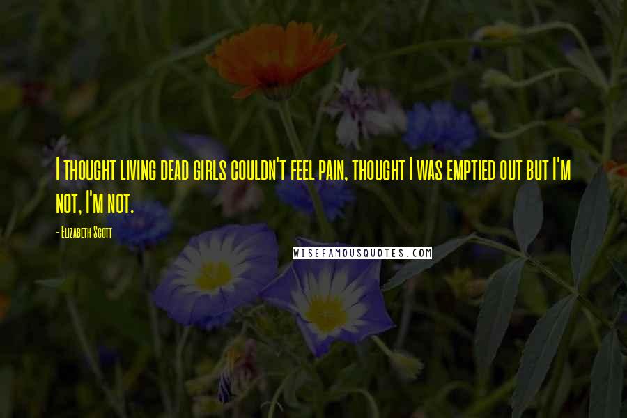 Elizabeth Scott Quotes: I thought living dead girls couldn't feel pain, thought I was emptied out but I'm not, I'm not.