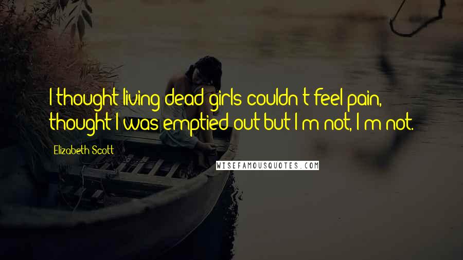 Elizabeth Scott Quotes: I thought living dead girls couldn't feel pain, thought I was emptied out but I'm not, I'm not.