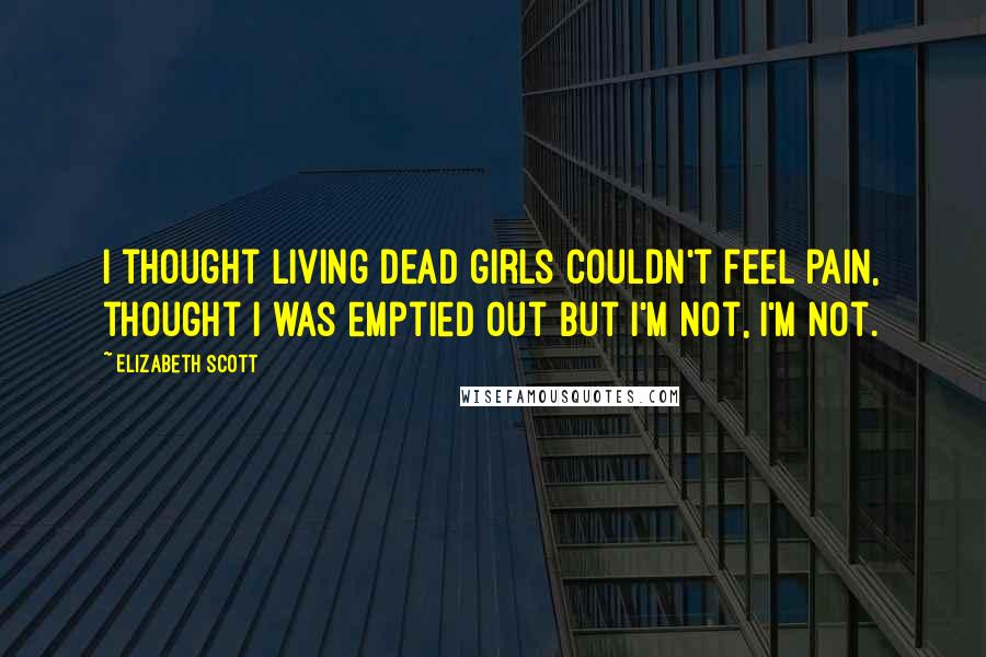 Elizabeth Scott Quotes: I thought living dead girls couldn't feel pain, thought I was emptied out but I'm not, I'm not.