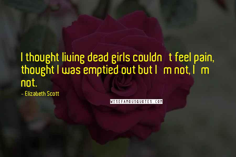 Elizabeth Scott Quotes: I thought living dead girls couldn't feel pain, thought I was emptied out but I'm not, I'm not.