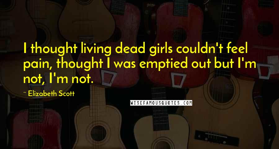 Elizabeth Scott Quotes: I thought living dead girls couldn't feel pain, thought I was emptied out but I'm not, I'm not.