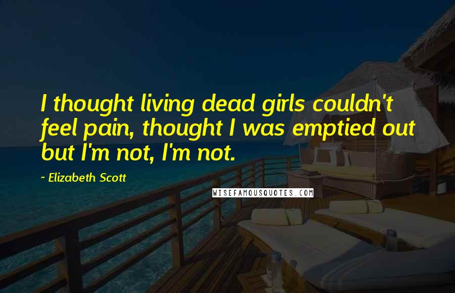 Elizabeth Scott Quotes: I thought living dead girls couldn't feel pain, thought I was emptied out but I'm not, I'm not.