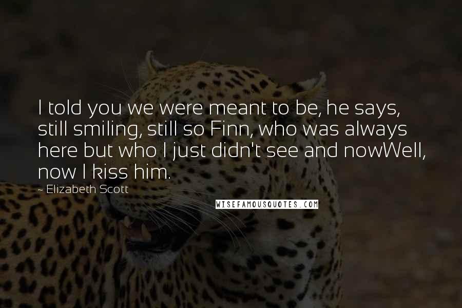 Elizabeth Scott Quotes: I told you we were meant to be, he says, still smiling, still so Finn, who was always here but who I just didn't see and nowWell, now I kiss him.