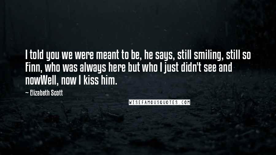 Elizabeth Scott Quotes: I told you we were meant to be, he says, still smiling, still so Finn, who was always here but who I just didn't see and nowWell, now I kiss him.