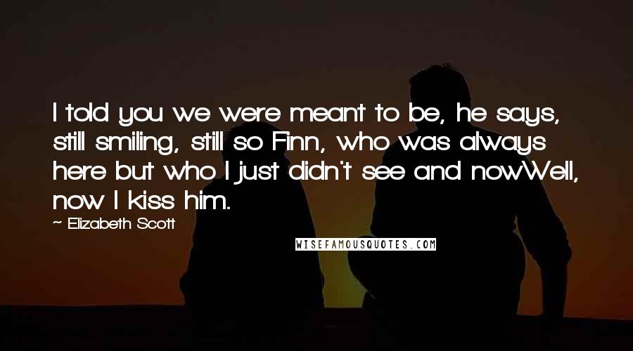 Elizabeth Scott Quotes: I told you we were meant to be, he says, still smiling, still so Finn, who was always here but who I just didn't see and nowWell, now I kiss him.