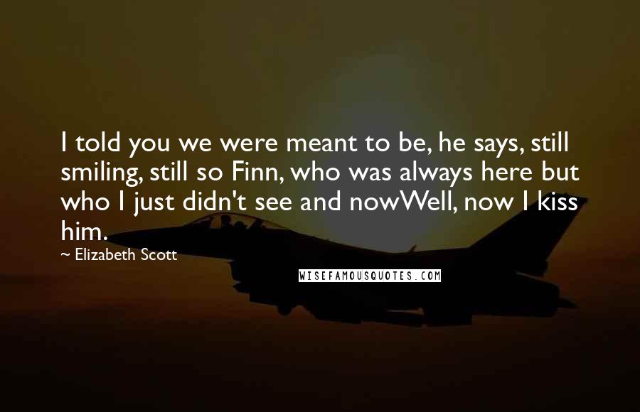 Elizabeth Scott Quotes: I told you we were meant to be, he says, still smiling, still so Finn, who was always here but who I just didn't see and nowWell, now I kiss him.