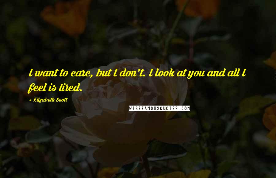 Elizabeth Scott Quotes: I want to care, but I don't. I look at you and all I feel is tired.