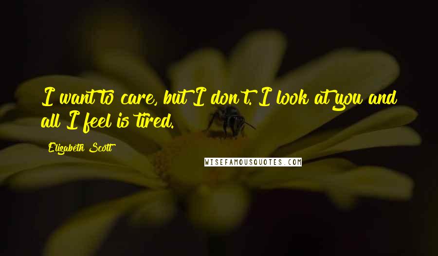Elizabeth Scott Quotes: I want to care, but I don't. I look at you and all I feel is tired.