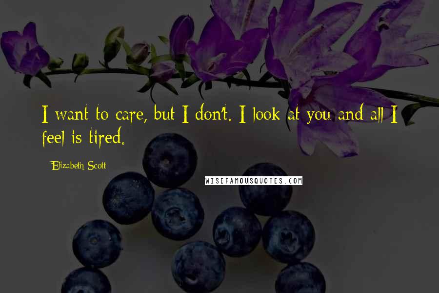 Elizabeth Scott Quotes: I want to care, but I don't. I look at you and all I feel is tired.