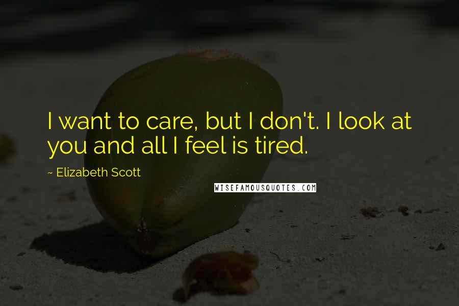 Elizabeth Scott Quotes: I want to care, but I don't. I look at you and all I feel is tired.