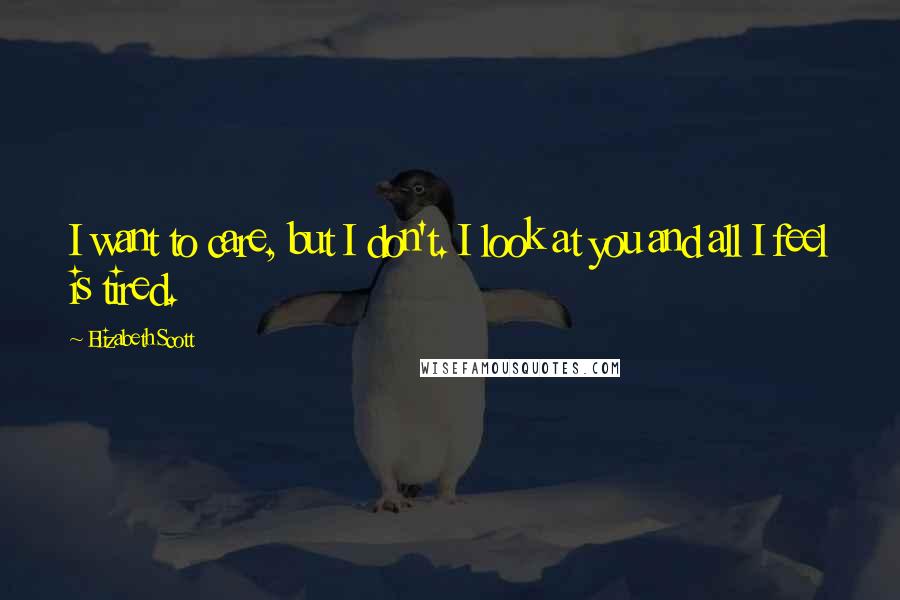 Elizabeth Scott Quotes: I want to care, but I don't. I look at you and all I feel is tired.