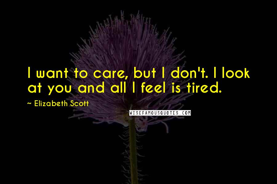 Elizabeth Scott Quotes: I want to care, but I don't. I look at you and all I feel is tired.