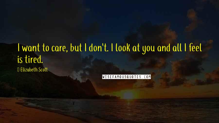 Elizabeth Scott Quotes: I want to care, but I don't. I look at you and all I feel is tired.