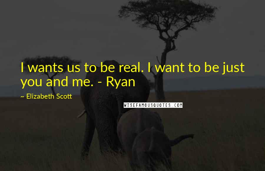 Elizabeth Scott Quotes: I wants us to be real. I want to be just you and me. - Ryan