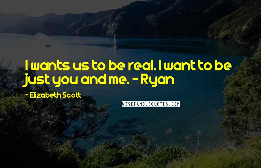 Elizabeth Scott Quotes: I wants us to be real. I want to be just you and me. - Ryan