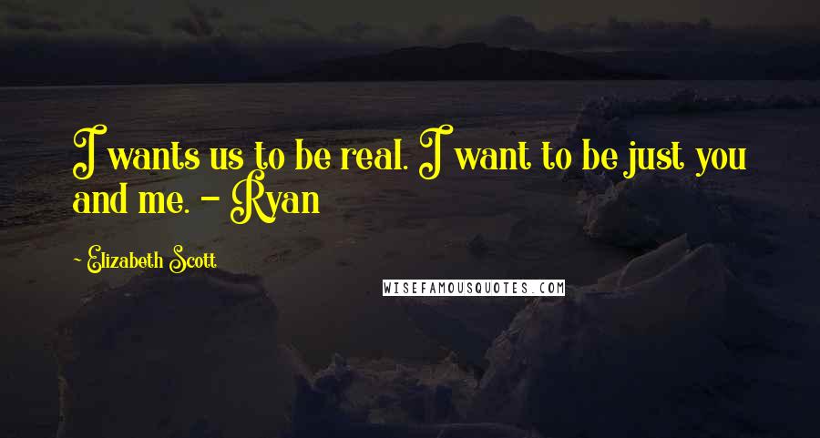 Elizabeth Scott Quotes: I wants us to be real. I want to be just you and me. - Ryan