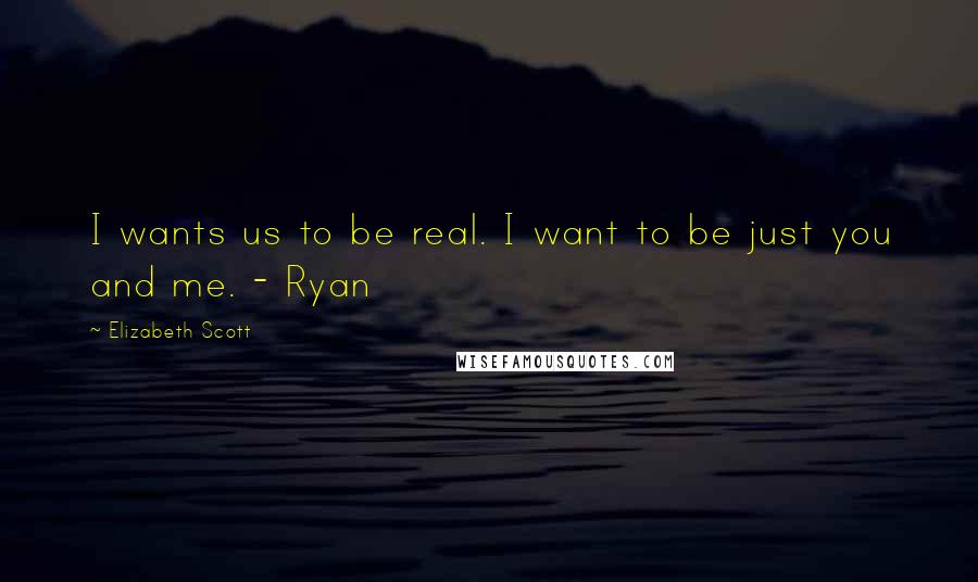 Elizabeth Scott Quotes: I wants us to be real. I want to be just you and me. - Ryan